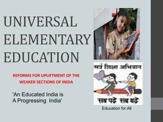 UNIVERSAL
ELEMENTARY
EDUCATION
 REFORMS FOR UPLIFTMENT OF THE
    WEAKER SECTIONS OF INDIA

 'An Educated India is
 A Progressing India'
                                 Education for All
 