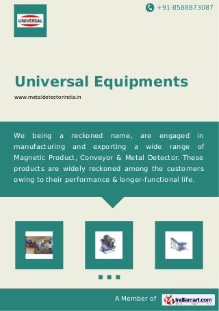 +91-8588873087
A Member of
Universal Equipments
www.metaldetectorindia.in
We being a reckoned name, are engaged in
manufacturing and exporting a wide range of
Magnetic Product, Conveyor & Metal Detector. These
products are widely reckoned among the customers
owing to their performance & longer-functional life.
 