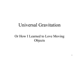 Universal Gravitation Or How I Learned to Love Moving Objects 