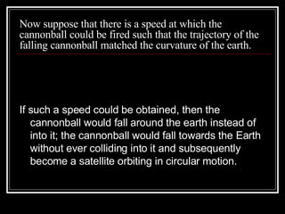 Now suppose that there is a speed at which the cannonball could be fired such that the trajectory of the falling cannonball matched the curvature of the earth. ,[object Object]