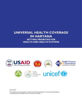January 2015
This publication was produced for review by the United States Agency for International Development.
It was prepared by the Health Finance and Governance Project.
UNIVERSAL HEALTH COVERAGE
IN HARYANA
SETTING PRIORITIES FOR
HEALTH AND HEALTH SYSTEMS
 