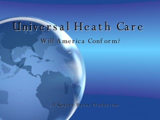 Universal Heath Care Will America Conform? A Kaytee Byrns Production  