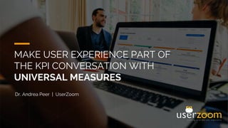 MAKE USER EXPERIENCE PART OF
THE KPI CONVERSATION WITH
UNIVERSAL MEASURES
Dr. Andrea Peer | UserZoom
 