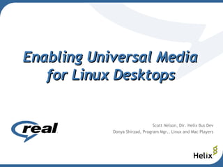 Enabling Universal Media  for Linux Desktops   Scott Nelson, Dir. Helix Bus Dev Donya Shirzad, Program Mgr., Linux and Mac Players 