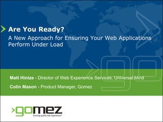 Are You Ready?
A New Approach for Ensuring Your Web Applications
Perform Under Load




Matt Hintze - Director of Web Experience Services, Universal Mind
Colin Mason - Product Manager Gomez
                      Manager,
 