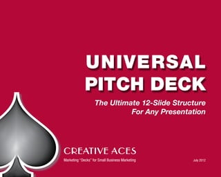 Universal
             Pitch Deck
                   The Ultimate 12-Slide Structure
                             For Any Presentation




CREATIVE ACES
Marketing “Decks” for Small Business Marketing	   July 2012
 