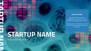 STARTUP NAME
INVESTOR’S MIND
Interesting name and value
proposition… but what is it…? I’m
interested but sceptical. Tell me more.
BTW, give me a moment for your UVP
to sink in before you woosh me to the
next slide.
Unique Value Proposition
 