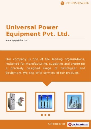 +91-9953352216

Universal Power
Equipment Pvt. Ltd.
www.upeplglobal.com

Our company is one of the leading organizations,
reckoned for manufacturing, supplying and exporting
a

precisely

designed

range

of

Switchgear

Equipment. We also offer services of our products.

A Member of

and

 