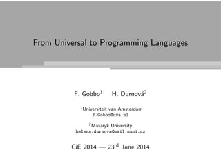 From Universal to Programming Languages
F. Gobbo1 H. Durnov´a2
1Universiteit van Amsterdam
F.Gobbo@uva.nl
2Masaryk University
helena.durnova@mail.muni.cz
CiE 2014 — 23rd June 2014
 