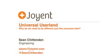 Universal Userland
Why do we need to be different just like everyone else?
Engineering
seanc@joyent.com
Sean Chittenden
@SeanChittenden
 