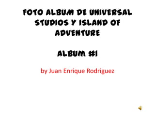 FOTO ALBUM DE UNIVERSAL STUDIOS Y ISLAND OF ADVENTUREAlbum #1 by Juan Enrique Rodriguez 