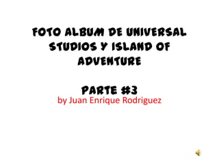 FOTO ALBUM DE UNIVERSAL STUDIOS Y ISLAND OF ADVENTUREParte #3 by Juan Enrique Rodriguez 
