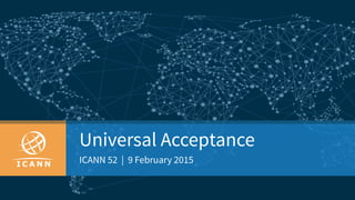 Universal Acceptance
ICANN 52 | 9 February 2015
 