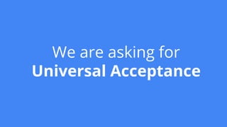 We are asking for
Universal Acceptance
 