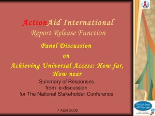 Action Aid International Report Release Function Panel Discussion  on  Achieving Universal Access: How far, How near 7 April 2006 Summary of Responses  from  e-discussion  for The National Stakeholder Conference  