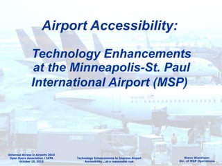 Airport Accessibility:   Technology Enhancements at the Minneapolis-St. Paul International Airport (MSP)   Universal Access in Airports 2010 Open Doors Association / IATA October 19, 2010 