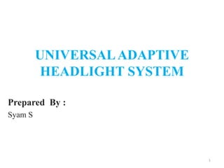 UNIVERSALADAPTIVE
HEADLIGHT SYSTEM
Prepared By :
Syam S
1
 