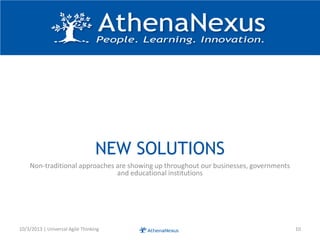 NEW SOLUTIONS
Non-traditional approaches are showing up throughout our businesses, governments
and educational institutions
10/3/2013 | Universal Agile Thinking 10
 