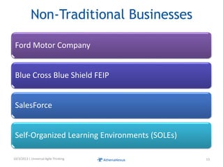 Non-Traditional Businesses
Ford Motor Company
Blue Cross Blue Shield FEIP
SalesForce
Self-Organized Learning Environments (SOLEs)
10/3/2013 | Universal Agile Thinking 13
 