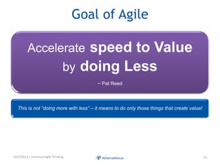 Goal of Agile
Accelerate speed to Value
by doing Less
~ Pat Reed
This is not “doing more with less” – it means to do only those things that create value!
10/3/2013 | Universal Agile Thinking 23
 
