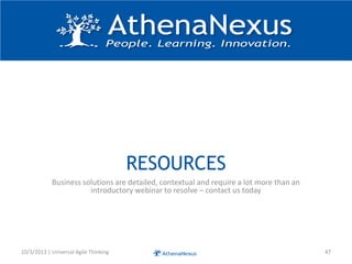 RESOURCES
Business solutions are detailed, contextual and require a lot more than an
introductory webinar to resolve – contact us today
10/3/2013 | Universal Agile Thinking 47
 