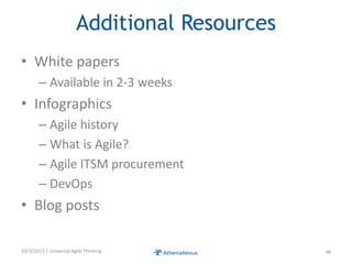 Additional Resources
• White papers
– Available in 2-3 weeks
• Infographics
– Agile history
– What is Agile?
– Agile ITSM procurement
– DevOps
• Blog posts
10/3/2013 | Universal Agile Thinking 48
 