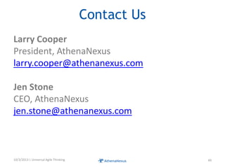 Contact Us
Larry Cooper
President, AthenaNexus
larry.cooper@athenanexus.com
Jen Stone
CEO, AthenaNexus
jen.stone@athenanexus.com
10/3/2013 | Universal Agile Thinking 49
 