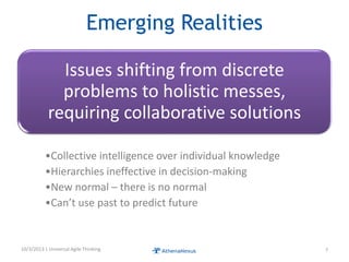 Emerging Realities
Issues shifting from discrete
problems to holistic messes,
requiring collaborative solutions
•Collective intelligence over individual knowledge
•Hierarchies ineffective in decision-making
•New normal – there is no normal
•Can’t use past to predict future
10/3/2013 | Universal Agile Thinking 7
 
