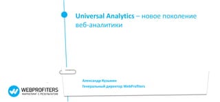 Александр Кузьмин
Генеральный директор WebProfiters
Universal Analytics – новое поколение
веб-аналитики
 