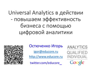 Universal Analytics в действии
- повышаем эффективность
бизнеса с помощью
цифровой аналитики
Остюченко Игорь
igor@educore.ru
http://www.educore.ru
twitter.com/educore_
 