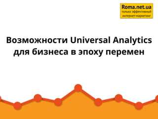 Возможности Universal Analytics
для бизнеса в эпоху перемен
1
Roma.net.ua
только эффективный
интернет-маркетинг
 