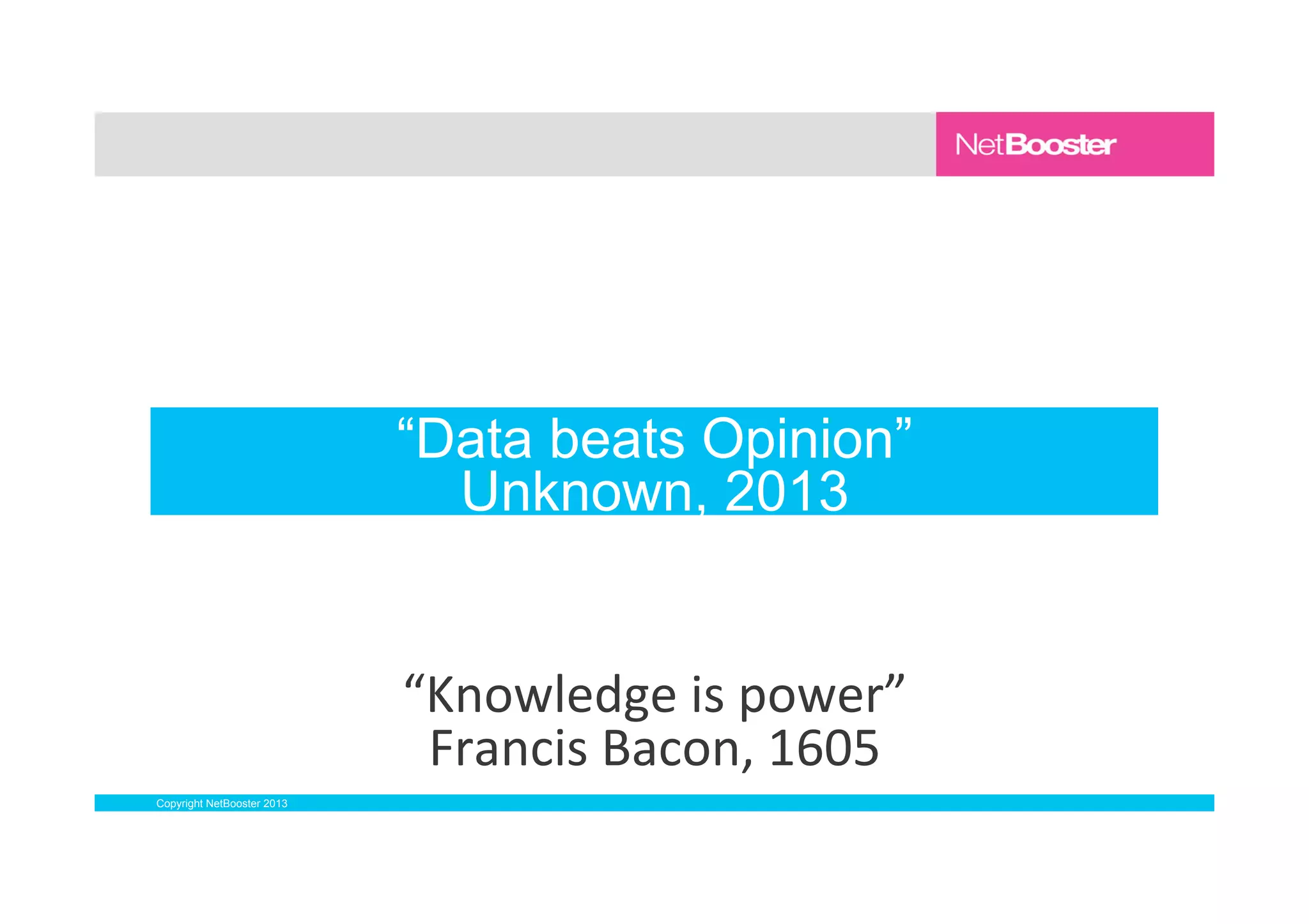 Copyright NetBooster 2013
“Data beats Opinion”
Unknown, 2013
“Knowledge
is
power”
Francis
Bacon,
1605
