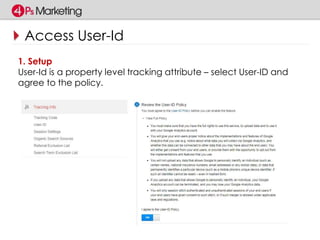 Access User-Id 
1. Setup 
User-Id is a property level tracking attribute – select User-ID and 
agree to the policy. 
 