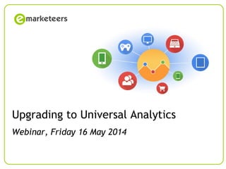 © Emarketeers 2007Page 1
Upgrading to Universal Analytics
Webinar, Friday 16 May 2014
 