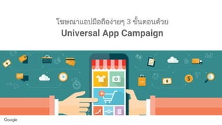 โฆษณาแอปมือถืองายๆ 3 ขั้นตอนดวย
Universal App Campaign
 