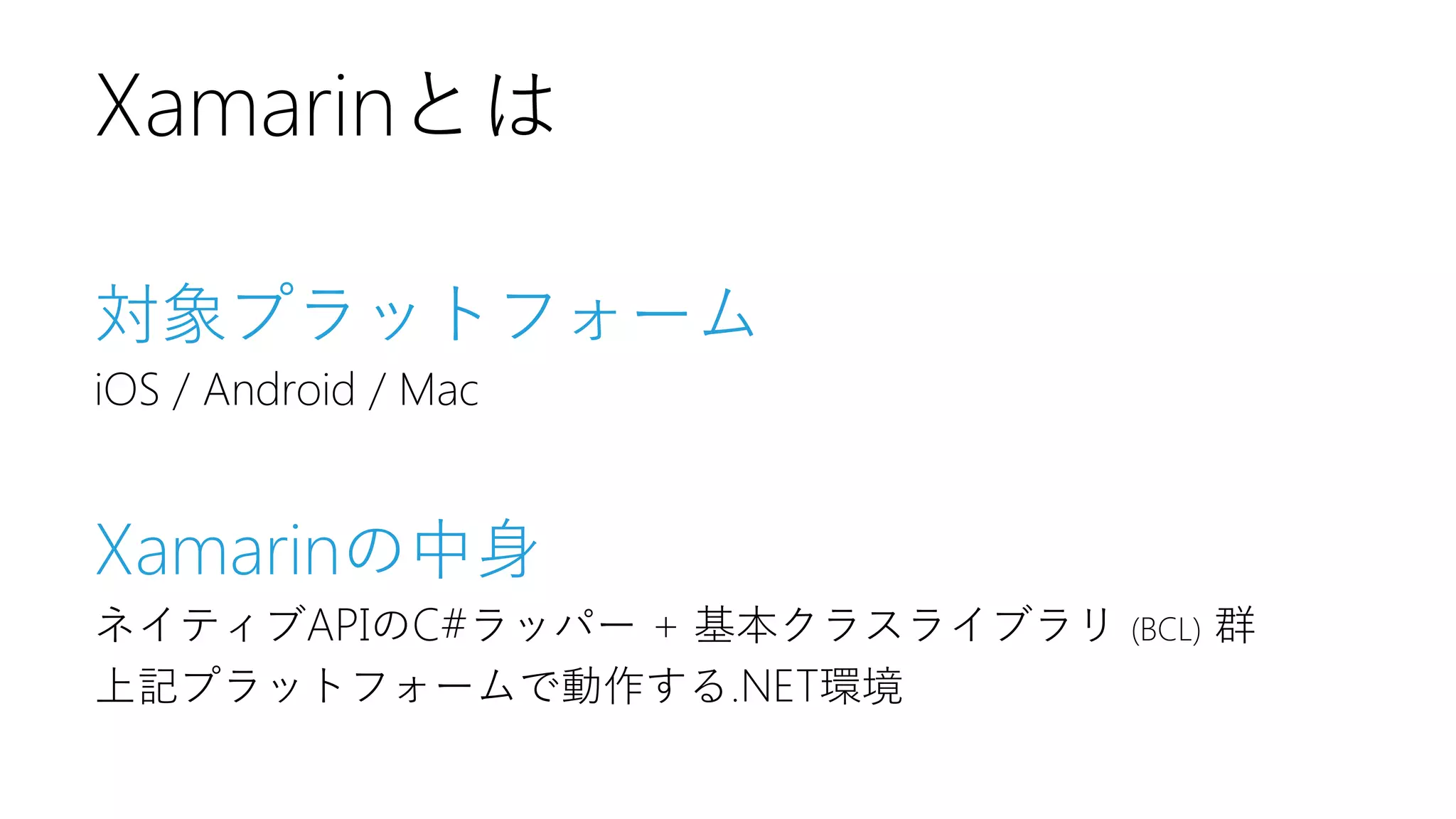 対象プラットフォーム 
iOS / Android / Mac 
Xamarinの中身 
ネイティブAPIのC#ラッパー+ 基本クラスライブラリ(BCL)群 
上記プラットフォームで動作する.NET環境 
Xamarinとは  