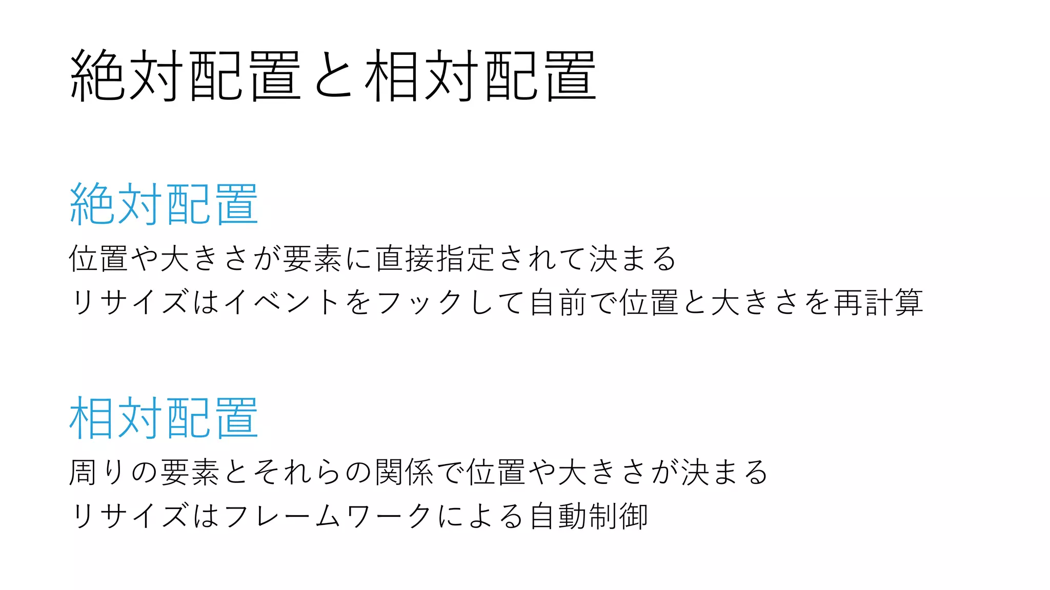 絶対配置 
位置や大きさが要素に直接指定されて決まる 
リサイズはイベントをフックして自前で位置と大きさを再計算 
相対配置 
周りの要素とそれらの関係で位置や大きさが決まる 
リサイズはフレームワークによる自動制御 
絶対配置と相対配置  