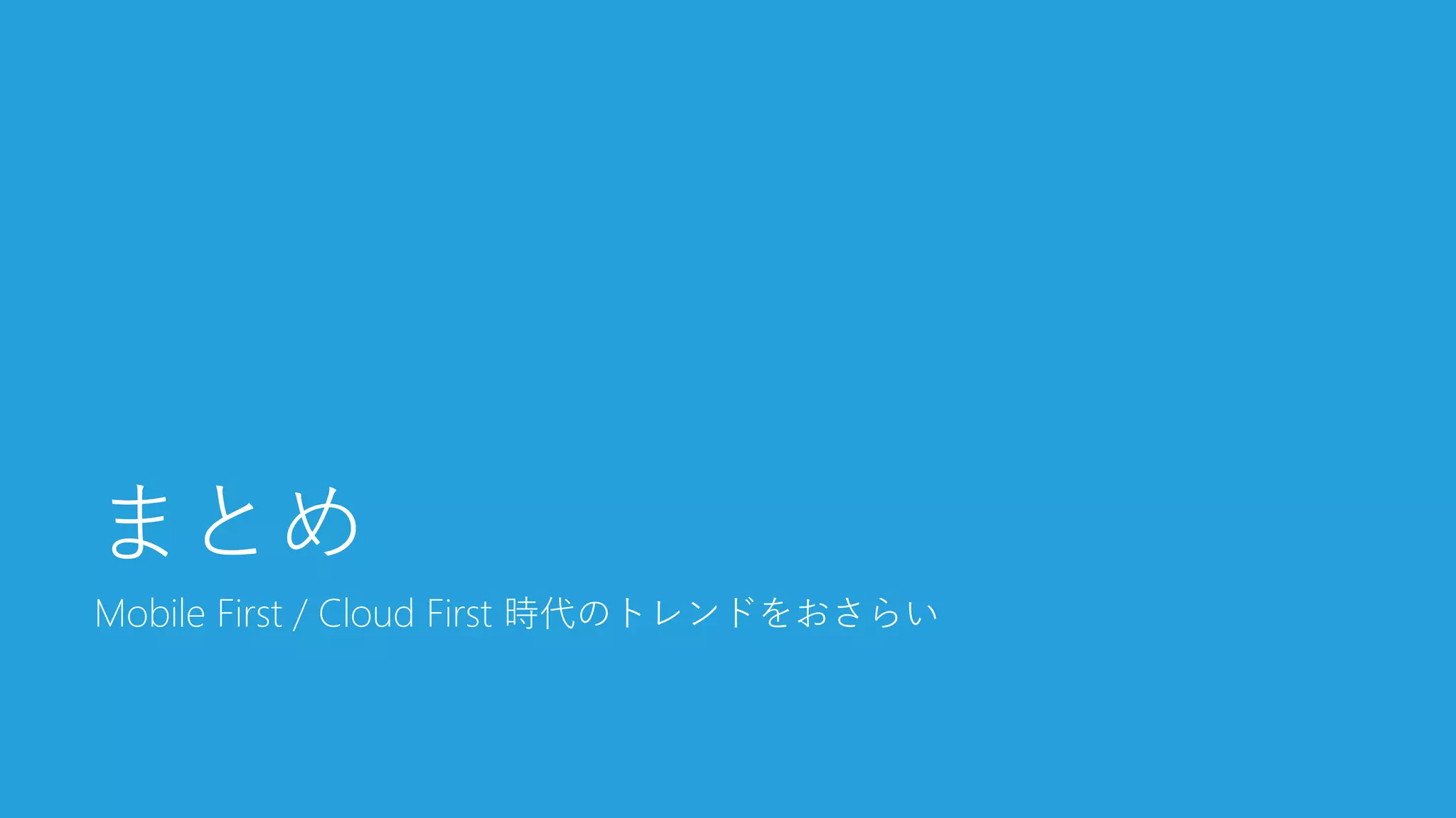 Mobile First / Cloud First 時代のトレンドをおさらい 
まとめ  