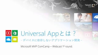 Microsoft MVP ComCamp–Webcast 1stround. 
Universal Appとは？ -デバイスに依存しないアプリケーション開発-  