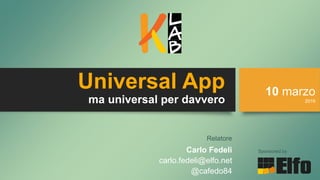 Universal App
ma universal per davvero
Carlo Fedeli
carlo.fedeli@elfo.net
@cafedo84
Sponsored by
10 marzo
2016
Relatore
 