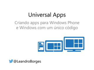 Universal Apps 
Criando apps para Windows Phone 
e Windows com um único código 
@LeandroBorges 
 