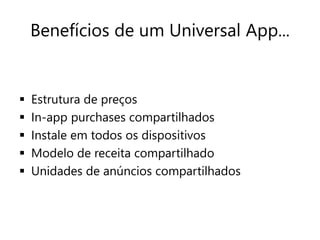 Benefícios de um Universal App... 
 Estrutura de preços 
 In-app purchases compartilhados 
 Instale em todos os dispositivos 
 Modelo de receita compartilhado 
 Unidades de anúncios compartilhados 
 