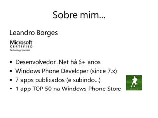 Sobre mim... 
Leandro Borges 
 Desenvolvedor .Net há 6+ anos 
 Windows Phone Developer (since 7.x) 
 7 apps publicados (e subindo...) 
 1 app TOP 50 na Windows Phone Store 
 