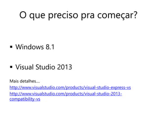 O que preciso pra começar? 
 Windows 8.1 
 Visual Studio 2013 
Mais detalhes.... 
http://www.visualstudio.com/products/visual-studio-express-vs 
http://www.visualstudio.com/products/visual-studio-2013- 
compatibility-vs 
 