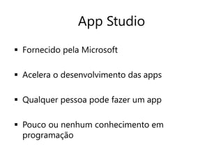 App Studio 
 Fornecido pela Microsoft 
 Acelera o desenvolvimento das apps 
 Qualquer pessoa pode fazer um app 
 Pouco ou nenhum conhecimento em 
programação 
 