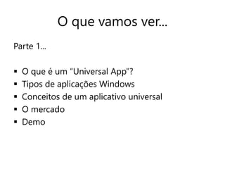 O que vamos ver... 
Parte 1... 
 O que é um “Universal App”? 
 Tipos de aplicações Windows 
 Conceitos de um aplicativo universal 
 O mercado 
 Demo 
 