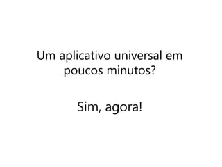 Um aplicativo universal em 
poucos minutos? 
Sim, agora! 
 