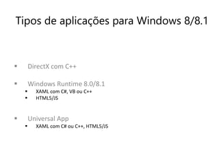 Tipos de aplicações para Windows 8/8.1 
 DirectX com C++ 
 Windows Runtime 8.0/8.1 
 XAML com C#, VB ou C++ 
 HTML5/JS 
 Universal App 
 XAML com C# ou C++, HTML5/JS 
 