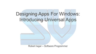 Designing Apps For Windows: 
Introducing Universal Apps 
Robert Iagar – Software Programmer 
 