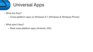 Universal Apps 
• What are they? 
• Cross-platform apps on Windows 8.1 (Windows & Windows Phone) 
• What aren’t they? 
• Real cross-platform apps (Android, iOS) 
 